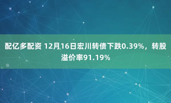 配亿多配资 12月16日宏川转债下跌0.39%，转股溢价率91.19%