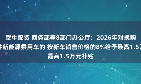 望牛配资 商务部等8部门办公厅：2026年对换购符合条件新能源乘用车的 按新车销售价格的8%给予最高1.5万元补贴