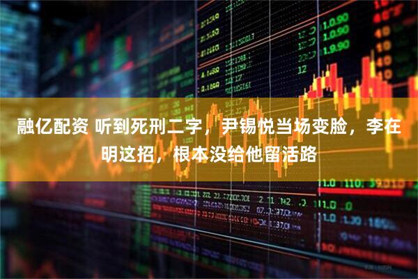 融亿配资 听到死刑二字，尹锡悦当场变脸，李在明这招，根本没给他留活路