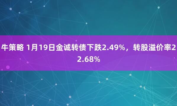 牛策略 1月19日金诚转债下跌2.49%，转股溢价率22.68%