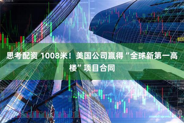 思考配资 1008米！美国公司赢得“全球新第一高楼”项目合同