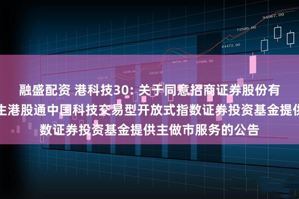 融盛配资 港科技30: 关于同意招商证券股份有限公司为汇添富恒生港股通中国科技交易型开放式指数证券投资基金提供主做市服务的公告