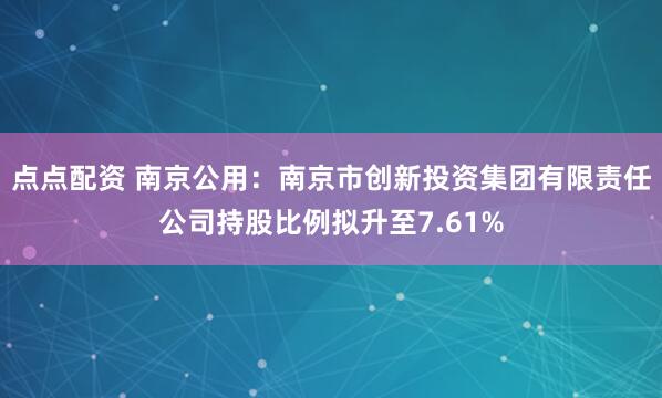 点点配资 南京公用：南京市创新投资集团有限责任公司持股比例拟升至7.61%