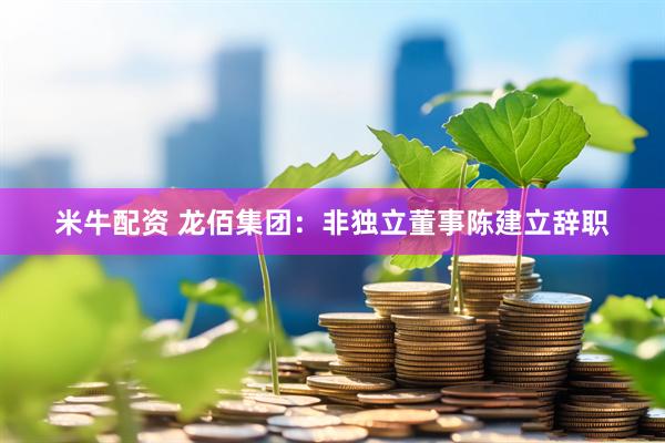 米牛配资 龙佰集团：非独立董事陈建立辞职