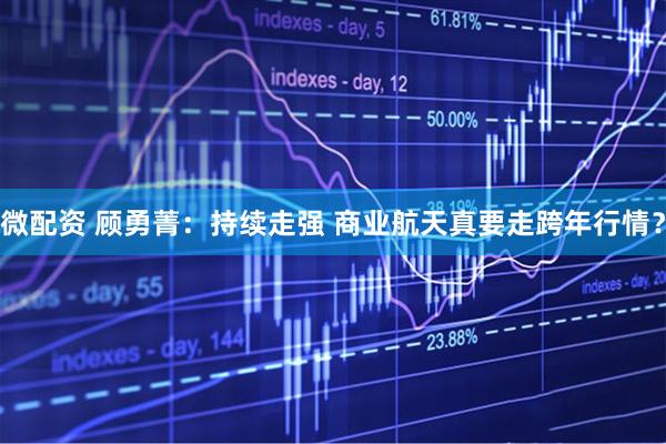 微配资 顾勇菁：持续走强 商业航天真要走跨年行情？