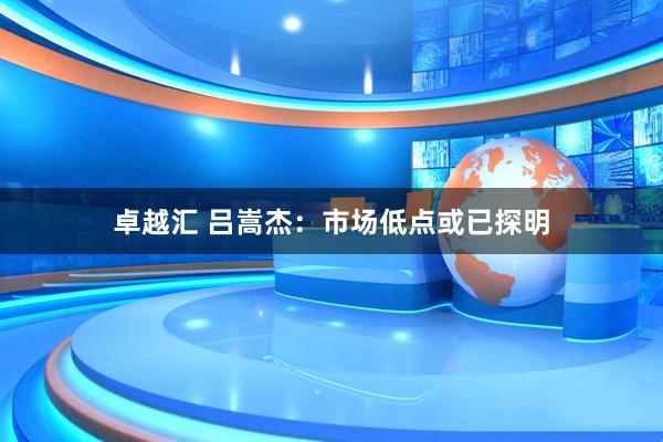 卓越汇 吕嵩杰：市场低点或已探明
