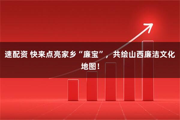 速配资 快来点亮家乡“廉宝”，共绘山西廉洁文化地图！