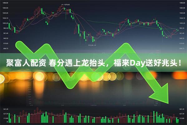 聚富人配资 春分遇上龙抬头，福来Day送好兆头！