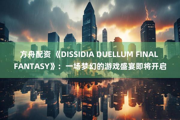 方舟配资 《DISSIDIA DUELLUM FINAL FANTASY》：一场梦幻的游戏盛宴即将开启