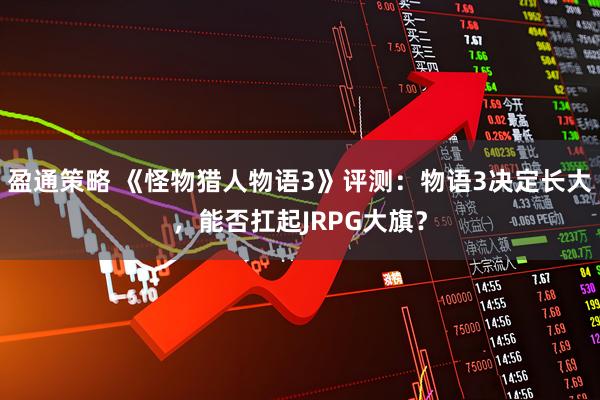 盈通策略 《怪物猎人物语3》评测：物语3决定长大，能否扛起JRPG大旗？
